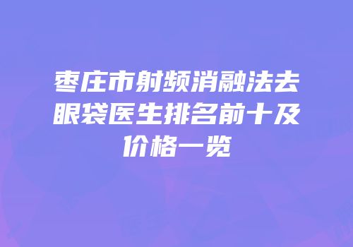 枣庄市射频消融法去眼袋医生排名前十及价格一览