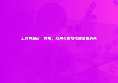 上颚骨整形：费用、效果与术后恢复全面解析