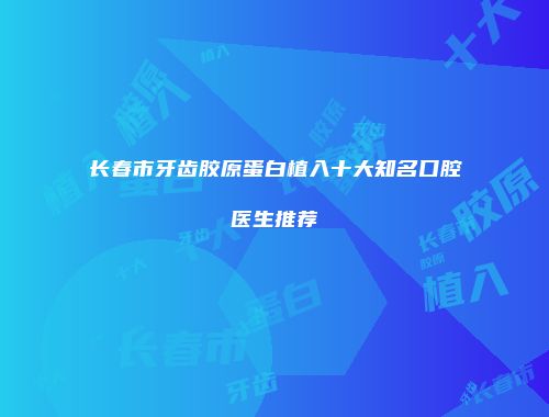 长春市牙齿胶原蛋白植入十大知名口腔医生推荐