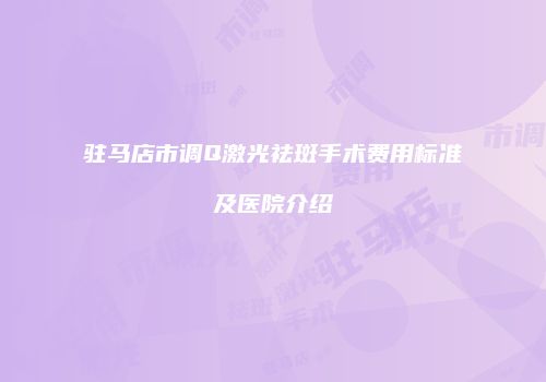 驻马店市调Q激光祛斑手术费用标准及医院介绍