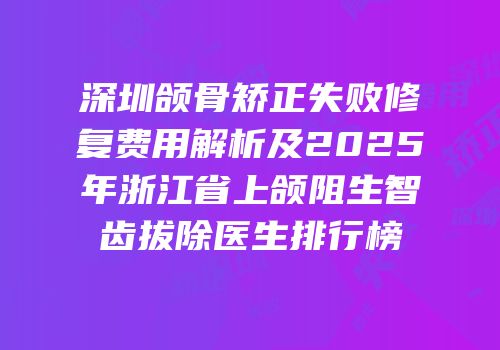 深圳颌骨矫正失败修复费用解析及2025年浙江省上颌阻生智齿拔除医生排行榜