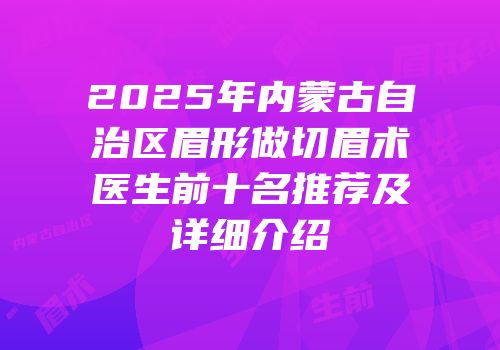 2025年内蒙古自治区眉形做切眉术医生前十名推荐及详细介绍