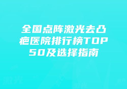 全国点阵激光去凸疤医院排行榜TOP50及选择指南