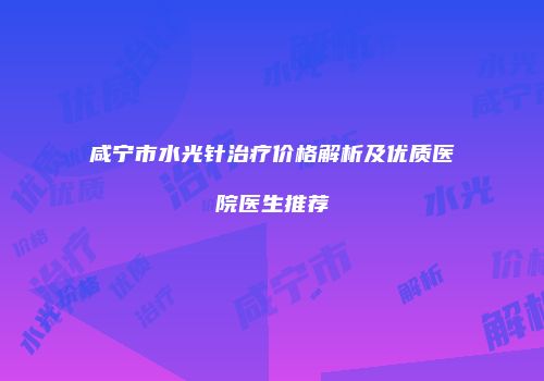 咸宁市水光针治疗价格解析及优质医院医生推荐
