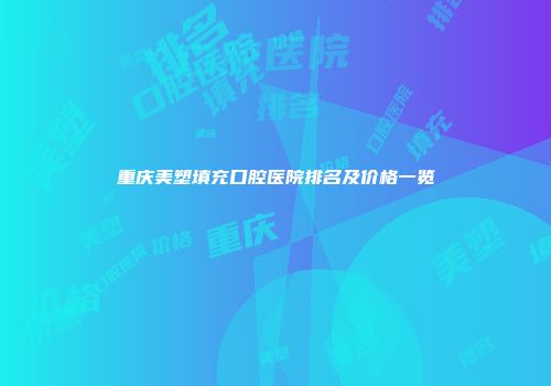 重庆美塑填充口腔医院排名及价格一览