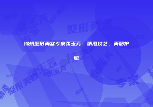 锦州整形美容专家张玉芳：精湛技艺，美丽护航
