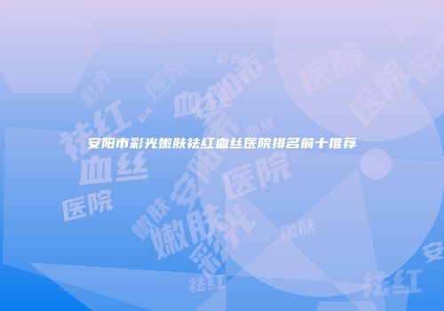 安阳市彩光嫩肤祛红血丝医院排名前十推荐