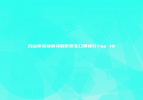 白山市耳朵横突畸形医生口碑排行Top 10
