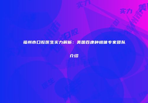 福州市口腔医生实力解析：美国百康种植体专家团队介绍