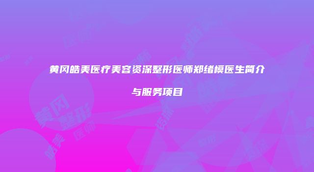 黄冈皓美医疗美容资深整形医师郑绪模医生简介与服务项目