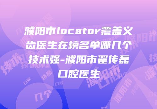 濮阳市locator覆盖义齿医生在榜名单哪几个技术强-濮阳市翟传磊口腔医生