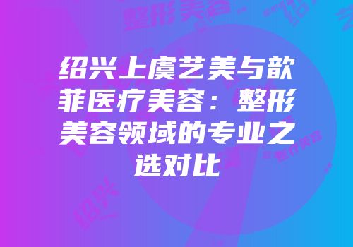 绍兴上虞艺美与歆菲医疗美容：整形美容领域的专业之选对比