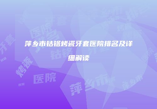 萍乡市钴铬烤瓷牙套医院排名及详细解读