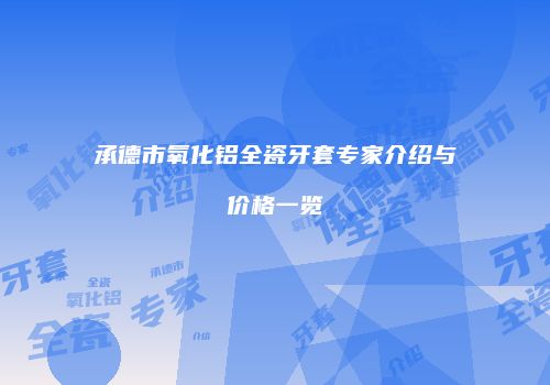 承德市氧化铝全瓷牙套专家介绍与价格一览