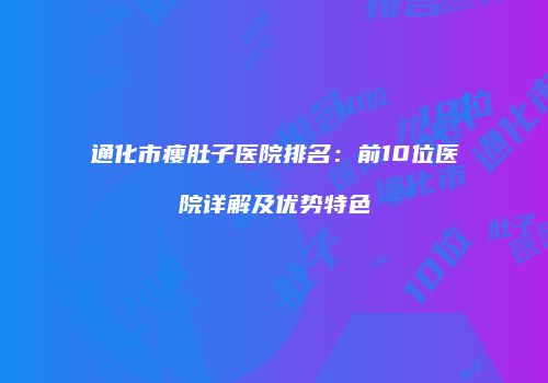 通化市瘦肚子医院排名：前10位医院详解及优势特色