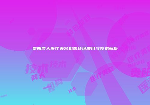 贵阳两大医疗美容机构特色项目与技术解析