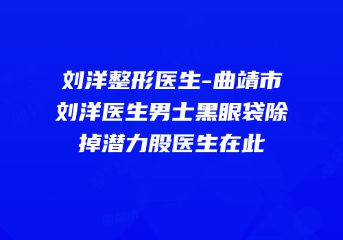 刘洋整形医生-曲靖市刘洋医生男士黑眼袋除掉潜力股医生在此
