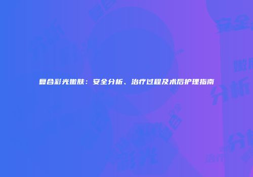 复合彩光嫩肤：安全分析、治疗过程及术后护理指南