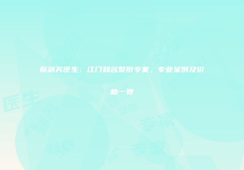 蔡剑芳医生：江门知名整形专家，专业案例及价格一览
