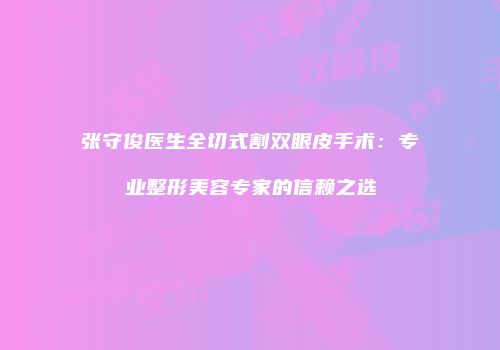 张守俊医生全切式割双眼皮手术：专业整形美容专家的信赖之选