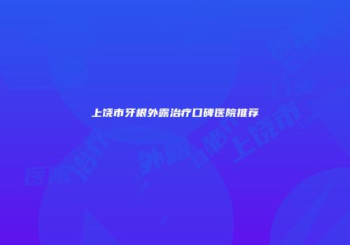 上饶市牙根外露治疗口碑医院推荐