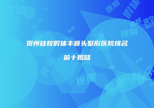 贺州硅胶假体丰额头整形医院排名前十揭晓