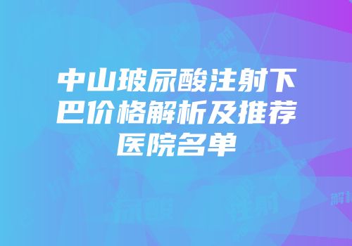 中山玻尿酸注射下巴价格解析及推荐医院名单