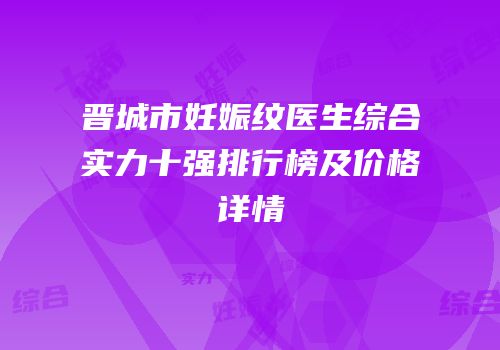 晋城市妊娠纹医生综合实力十强排行榜及价格详情
