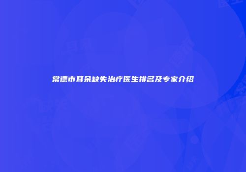 常德市耳朵缺失治疗医生排名及专家介绍