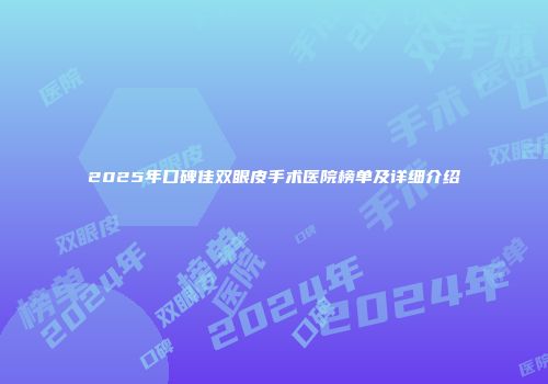 2025年口碑佳双眼皮手术医院榜单及详细介绍