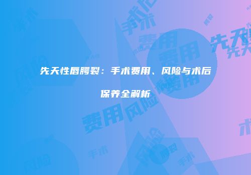 先天性唇腭裂：手术费用、风险与术后保养全解析