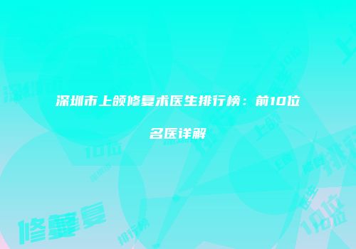 深圳市上颌修复术医生排行榜：前10位名医详解