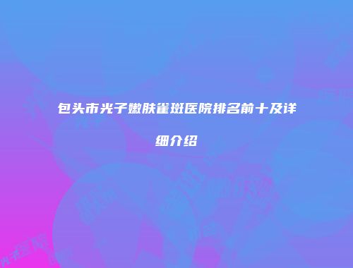 包头市光子嫩肤雀斑医院排名前十及详细介绍