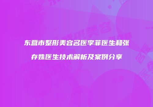 东营市整形美容名医李菲医生和张存姝医生技术解析及案例分享