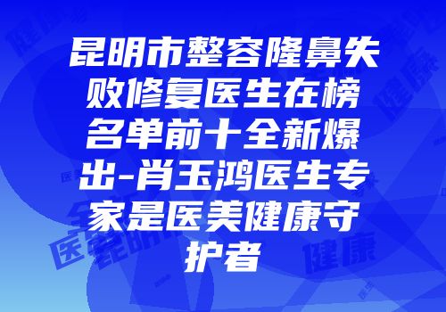 昆明市整容隆鼻失败修复医生在榜名单前十全新爆出-肖玉鸿医生专家是医美健康守护者