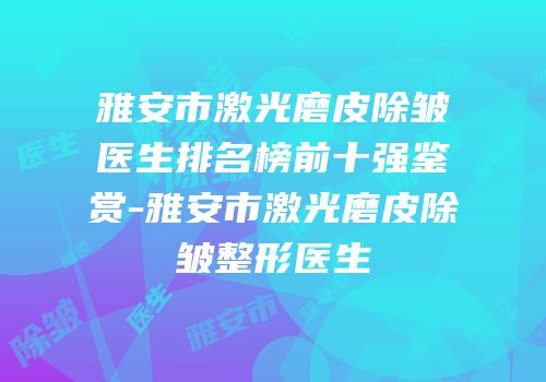 雅安市激光磨皮除皱医生排名榜前十强鉴赏-雅安市激光磨皮除皱整形医生