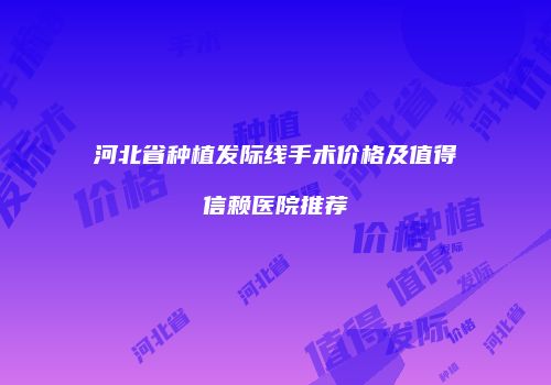 河北省种植发际线手术价格及值得信赖医院推荐