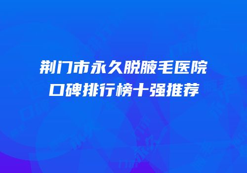荆门市永久脱腋毛医院口碑排行榜十强推荐
