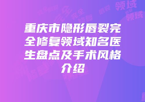 重庆市隐形唇裂完全修复领域知名医生盘点及手术风格介绍