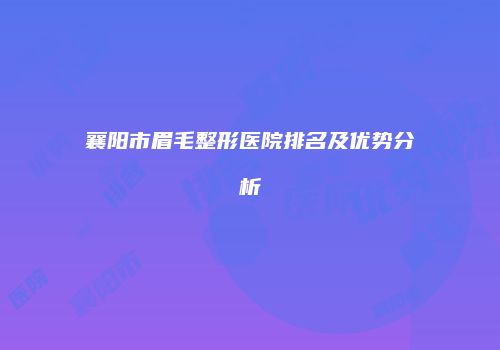 襄阳市眉毛整形医院排名及优势分析