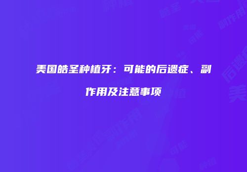 美国皓圣种植牙：可能的后遗症、副作用及注意事项
