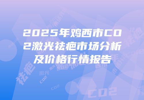 2025年鸡西市CO2激光祛疤市场分析及价格行情报告