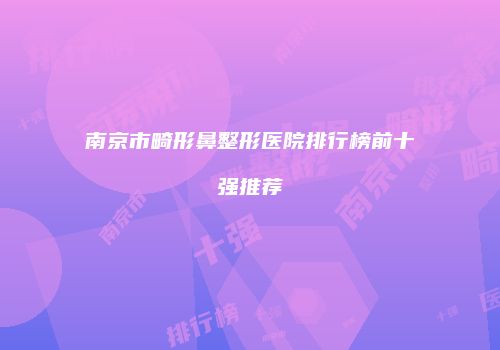 南京市畸形鼻整形医院排行榜前十强推荐