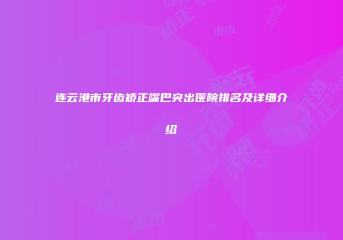 连云港市牙齿矫正嘴巴突出医院排名及详细介绍
