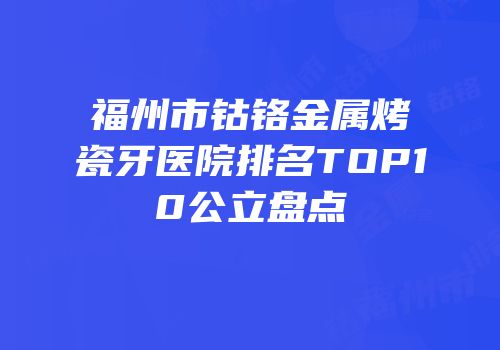 福州市钴铬金属烤瓷牙医院排名TOP10公立盘点