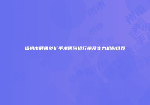 扬州市颧骨外扩手术医院排行榜及实力机构推荐
