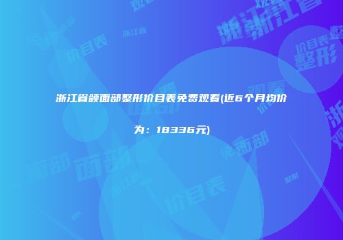 浙江省颌面部整形价目表免费观看(近6个月均价为：18336元)