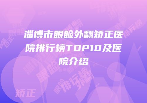 淄博市眼睑外翻矫正医院排行榜TOP10及医院介绍