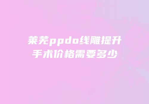 莱芜ppdo线雕提升手术价格需要多少