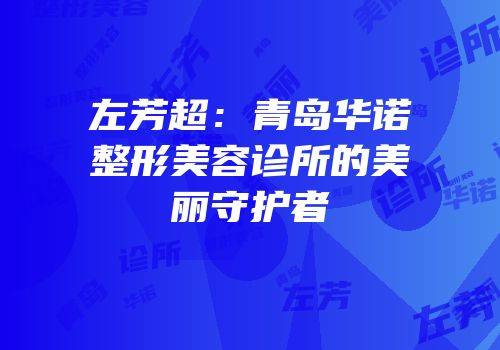 左芳超：青岛华诺整形美容诊所的美丽守护者